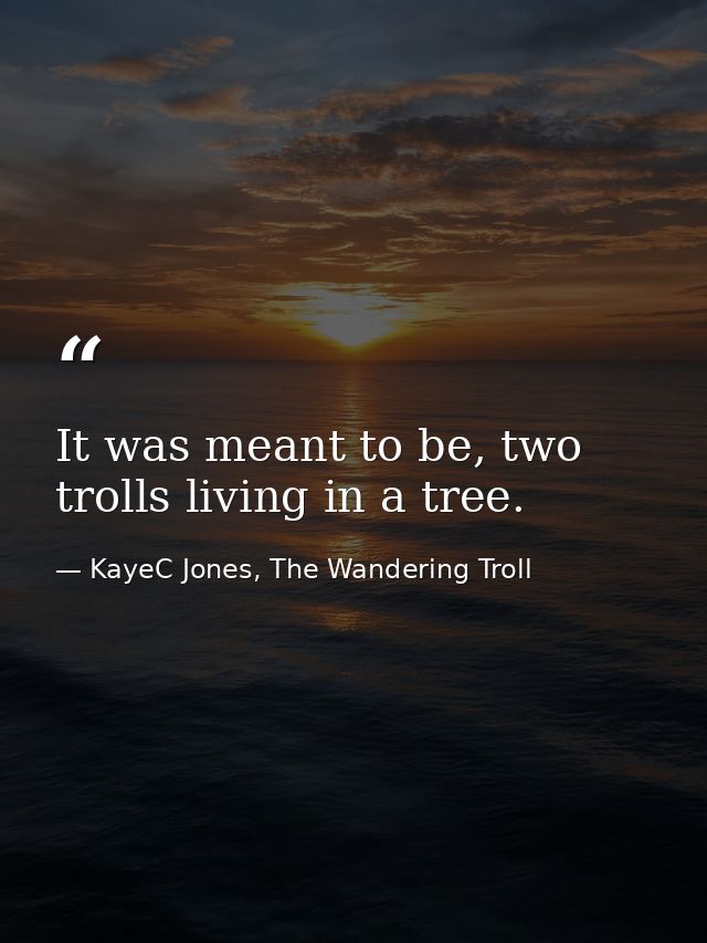 It was meant to be, two trolls living in a tree. — KayeC Jones, The Wandering Troll