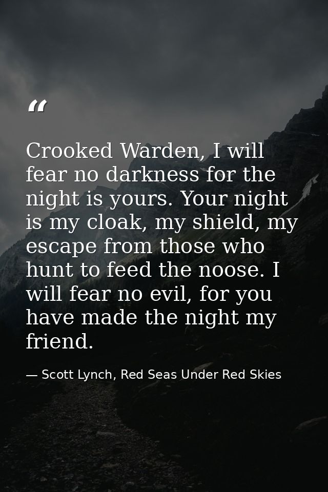 Crooked Warden, I will fear no darkness for the night is yours. Your night is my cloak, my shield, my escape from those  — Scott Lynch, Red Seas Under Red Skies
