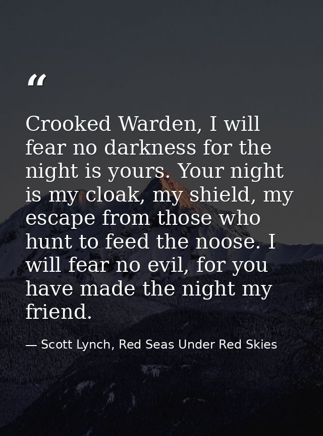 Crooked Warden, I will fear no darkness for the night is yours. Your night is my cloak, my shield, my escape from those  — Scott Lynch, Red Seas Under Red Skies
