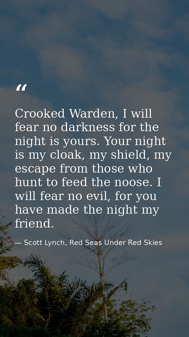 Crooked Warden, I will fear no darkness for the night is yours. Your night is my cloak, my shield, my escape from those  — Scott Lynch, Red Seas Under Red Skies