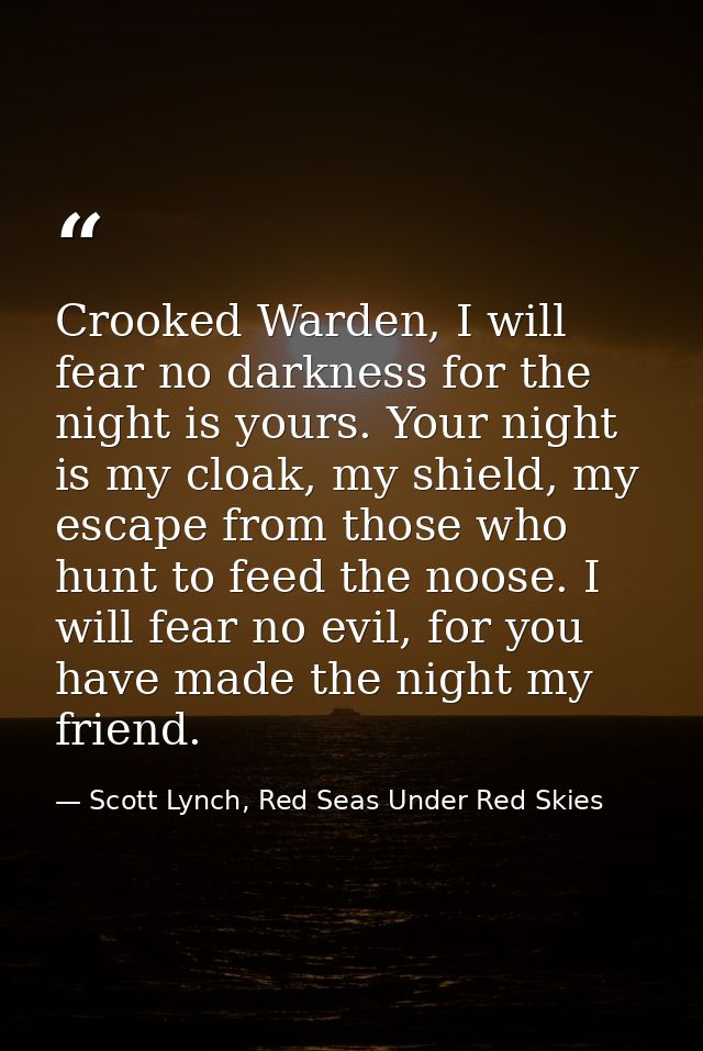 Crooked Warden, I will fear no darkness for the night is yours. Your night is my cloak, my shield, my escape from those  — Scott Lynch, Red Seas Under Red Skies
