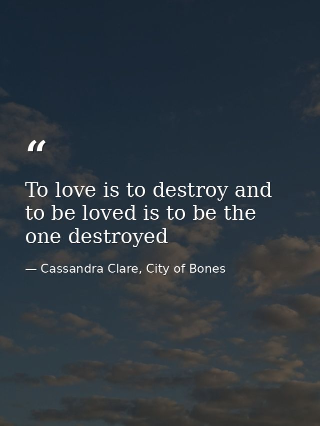 To love is to destroy and to be loved is to be the one destroyed — Cassandra Clare, City of Bones