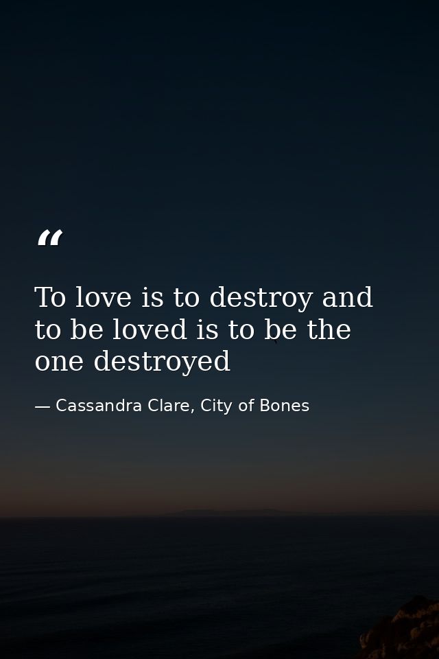 To love is to destroy and to be loved is to be the one destroyed — Cassandra Clare, City of Bones