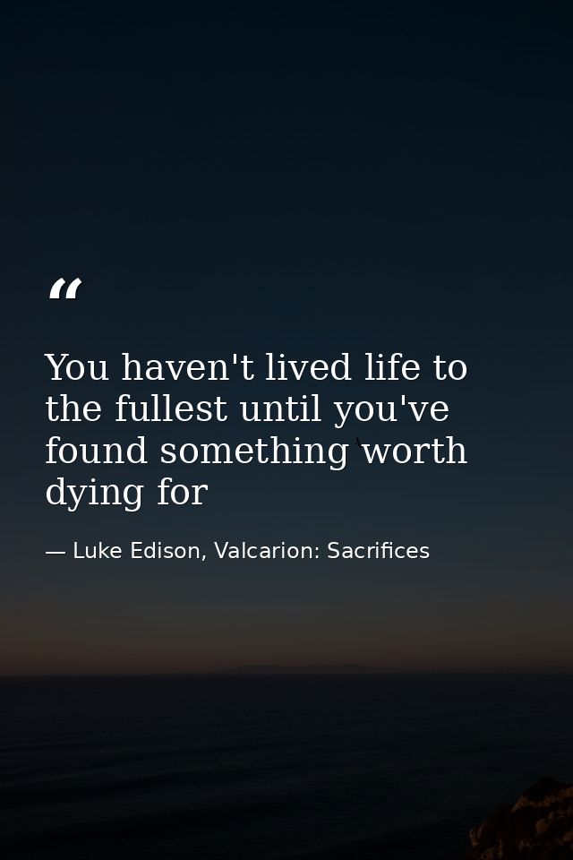 You haven't lived life to the fullest until you've found something worth dying for — Luke Edison, Valcarion: Sacrifices