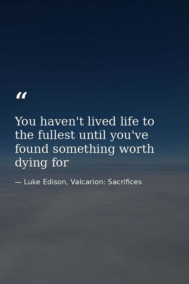 You haven't lived life to the fullest until you've found something worth dying for — Luke Edison, Valcarion: Sacrifices