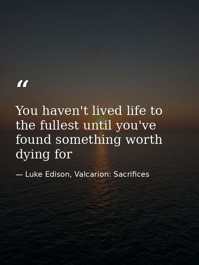 You haven't lived life to the fullest until you've found something worth dying for — Luke Edison, Valcarion: Sacrifices