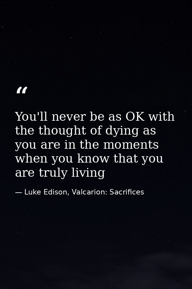 You'll never be as OK with the thought of dying as you are in the moments when you know that you are truly living — Luke Edison, Valcarion: Sacrifices