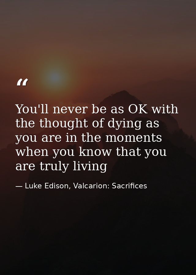 You'll never be as OK with the thought of dying as you are in the moments when you know that you are truly living — Luke Edison, Valcarion: Sacrifices