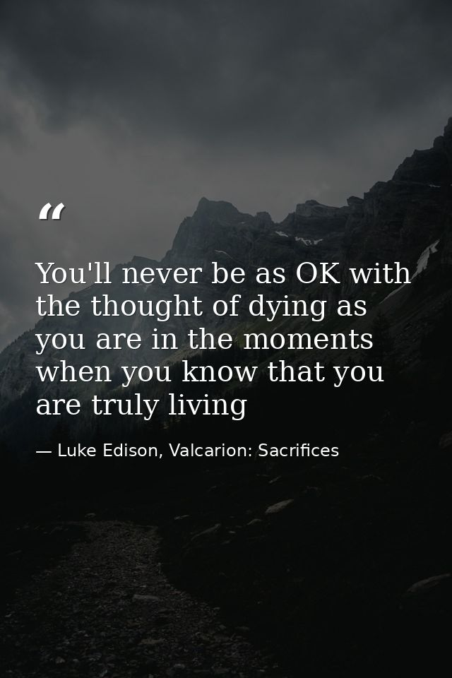 You'll never be as OK with the thought of dying as you are in the moments when you know that you are truly living — Luke Edison, Valcarion: Sacrifices