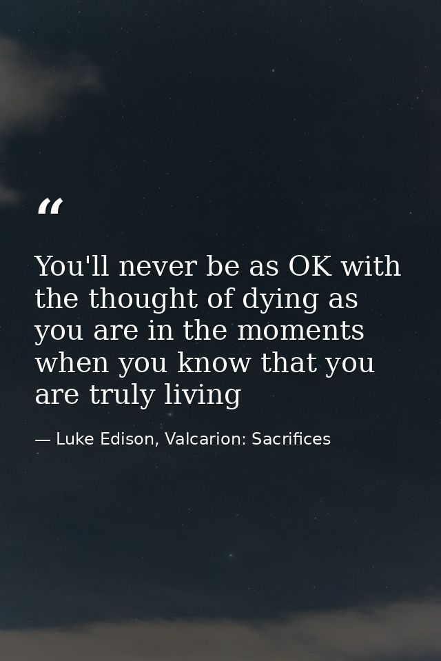 You'll never be as OK with the thought of dying as you are in the moments when you know that you are truly living — Luke Edison, Valcarion: Sacrifices