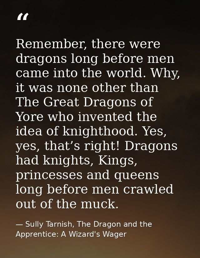 Remember, there were dragons long before men came into the world. Why, it was none other than The Great Dragons of Yore  — Sully Tarnish, The Dragon and the Apprentice: A Wizard's Wager