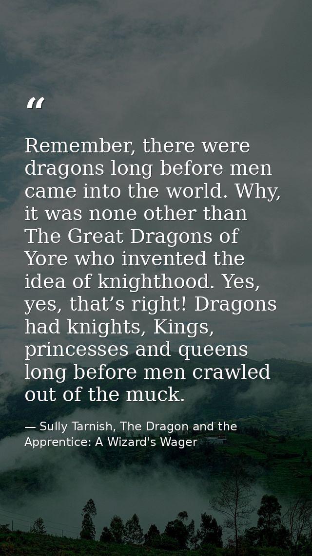 Remember, there were dragons long before men came into the world. Why, it was none other than The Great Dragons of Yore  — Sully Tarnish, The Dragon and the Apprentice: A Wizard's Wager