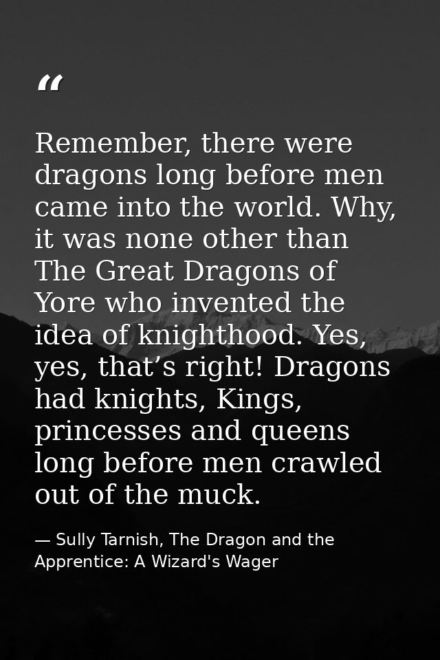 Remember, there were dragons long before men came into the world. Why, it was none other than The Great Dragons of Yore  — Sully Tarnish, The Dragon and the Apprentice: A Wizard's Wager