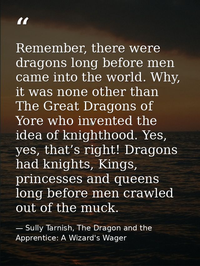 Remember, there were dragons long before men came into the world. Why, it was none other than The Great Dragons of Yore  — Sully Tarnish, The Dragon and the Apprentice: A Wizard's Wager