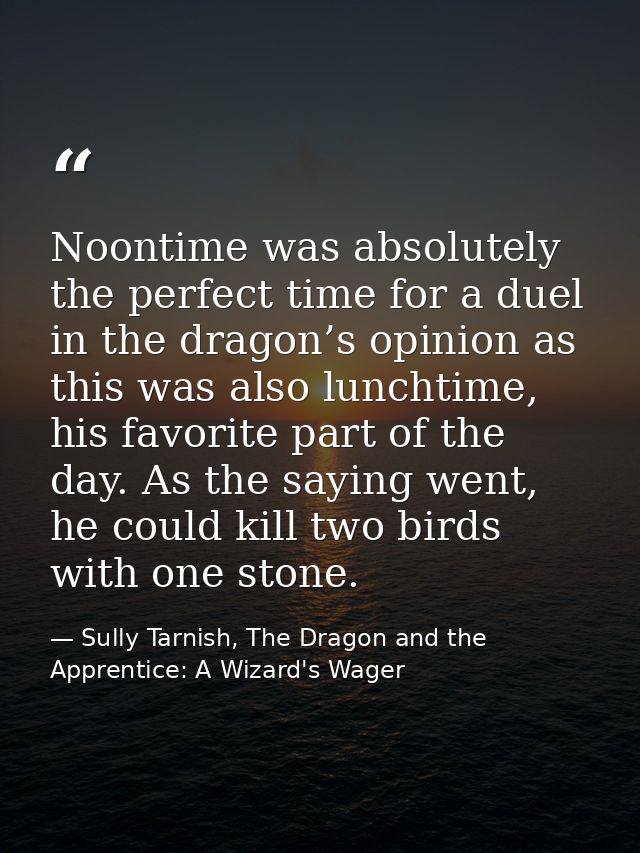 Noontime was absolutely the perfect time for a duel in the dragon’s opinion as this was also lunchtime, his favorite par — Sully Tarnish, The Dragon and the Apprentice: A Wizard's Wager