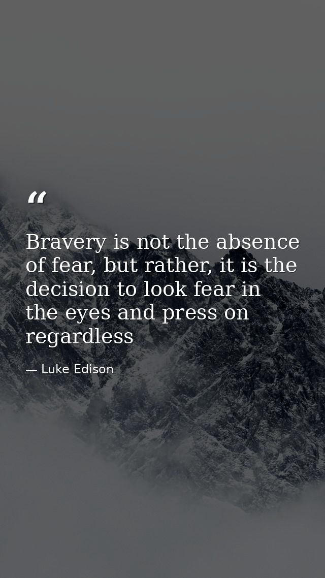 Bravery is not the absence of fear, but rather, it is the decision to look fear in the eyes and press on regardless — Luke Edison