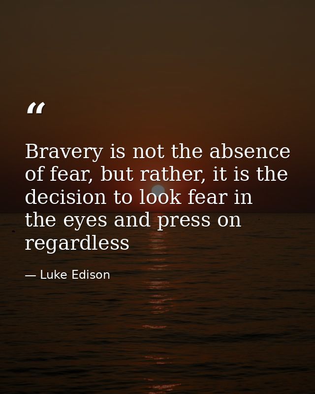 Bravery is not the absence of fear, but rather, it is the decision to look fear in the eyes and press on regardless — Luke Edison
