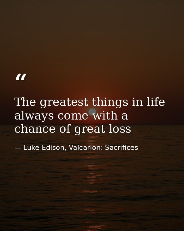 The greatest things in life always come with a chance of great loss — Luke Edison, Valcarion: Sacrifices