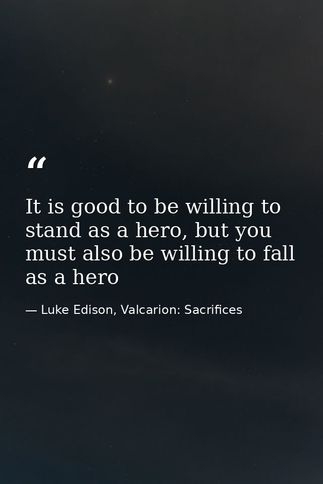 It is good to be willing to stand as a hero, but you must also be willing to fall as a hero — Luke Edison, Valcarion: Sacrifices