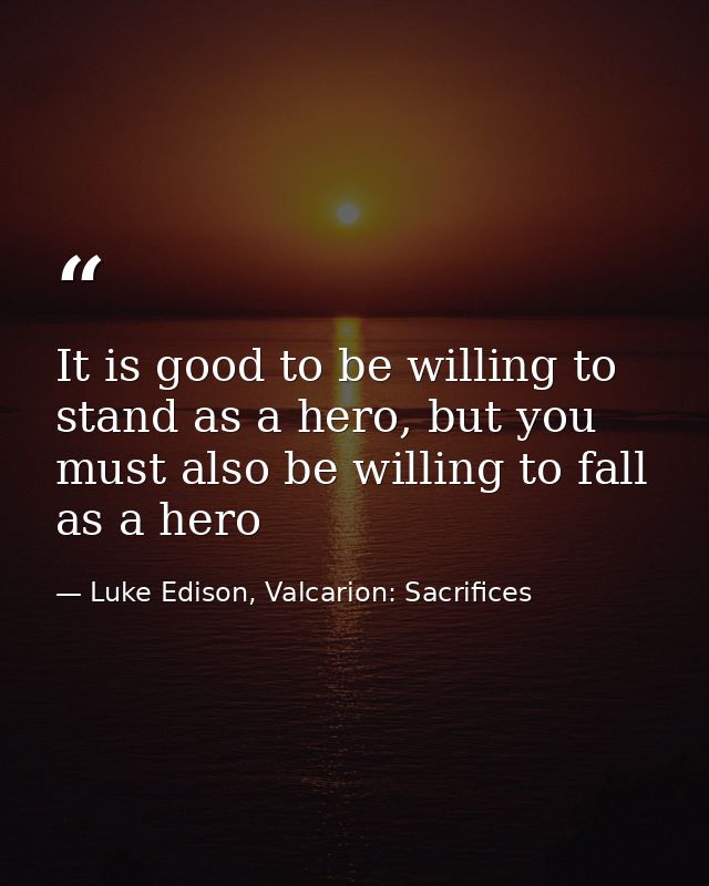 It is good to be willing to stand as a hero, but you must also be willing to fall as a hero — Luke Edison, Valcarion: Sacrifices