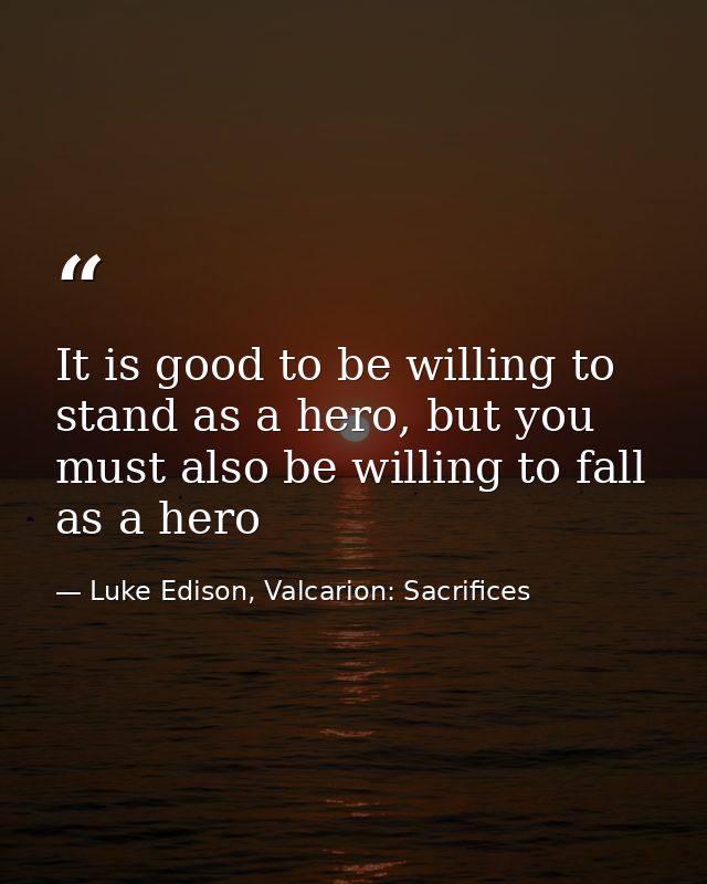 It is good to be willing to stand as a hero, but you must also be willing to fall as a hero — Luke Edison, Valcarion: Sacrifices