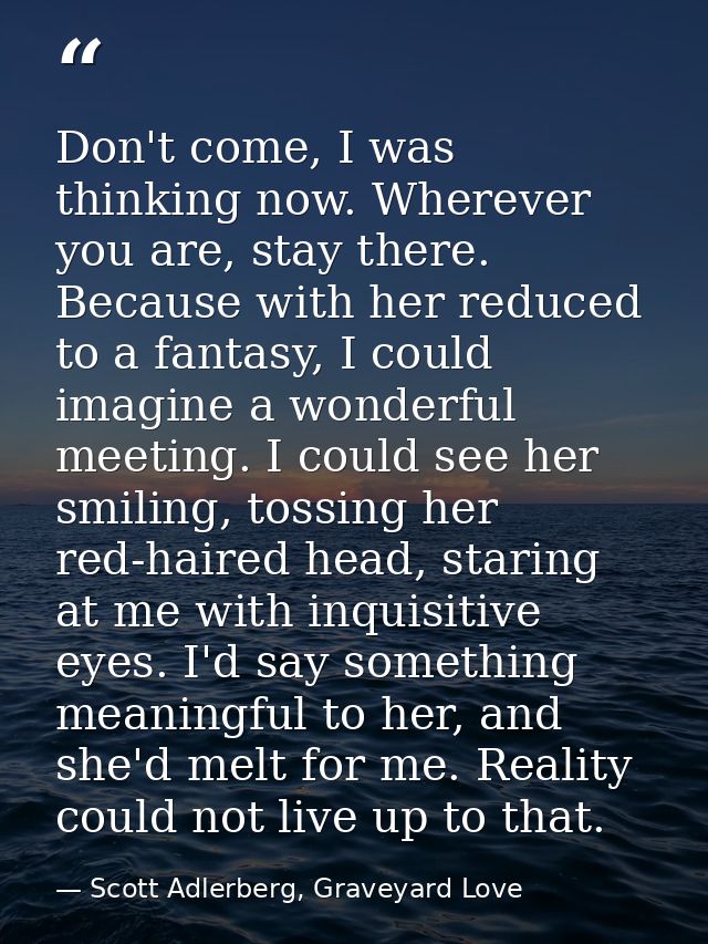 Don't come, I was thinking now. Wherever you are, stay there. Because with her reduced to a fantasy, I could imagine a w — Scott Adlerberg, Graveyard Love