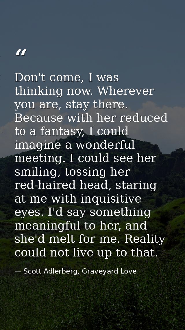 Don't come, I was thinking now. Wherever you are, stay there. Because with her reduced to a fantasy, I could imagine a w — Scott Adlerberg, Graveyard Love