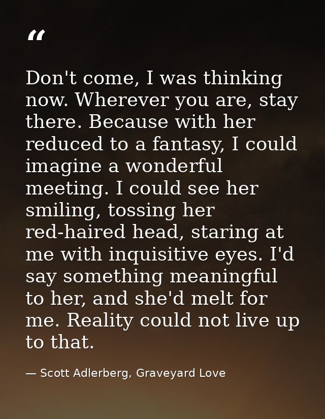 Don't come, I was thinking now. Wherever you are, stay there. Because with her reduced to a fantasy, I could imagine a w — Scott Adlerberg, Graveyard Love