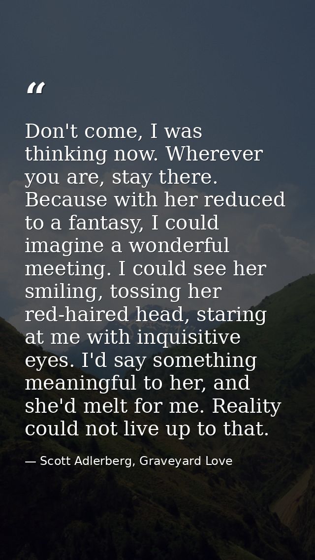 Don't come, I was thinking now. Wherever you are, stay there. Because with her reduced to a fantasy, I could imagine a w — Scott Adlerberg, Graveyard Love