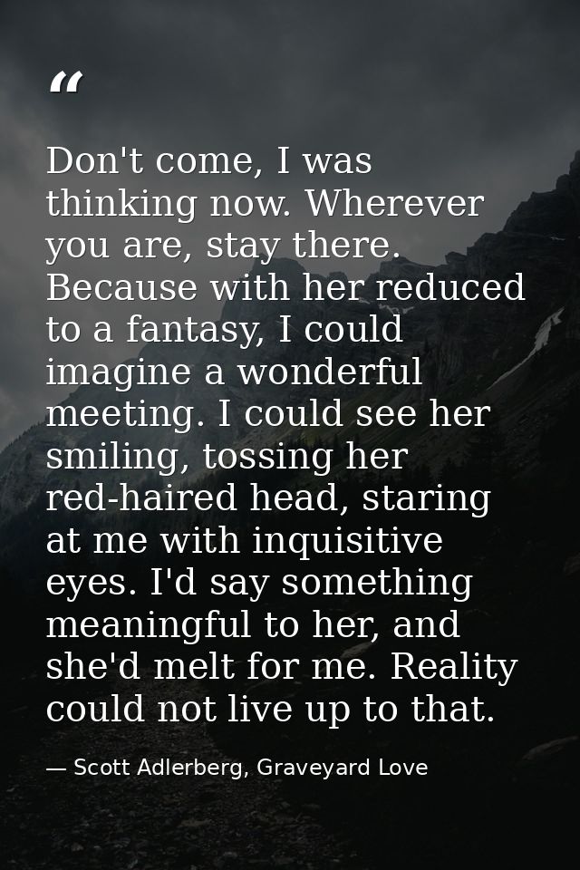 Don't come, I was thinking now. Wherever you are, stay there. Because with her reduced to a fantasy, I could imagine a w — Scott Adlerberg, Graveyard Love