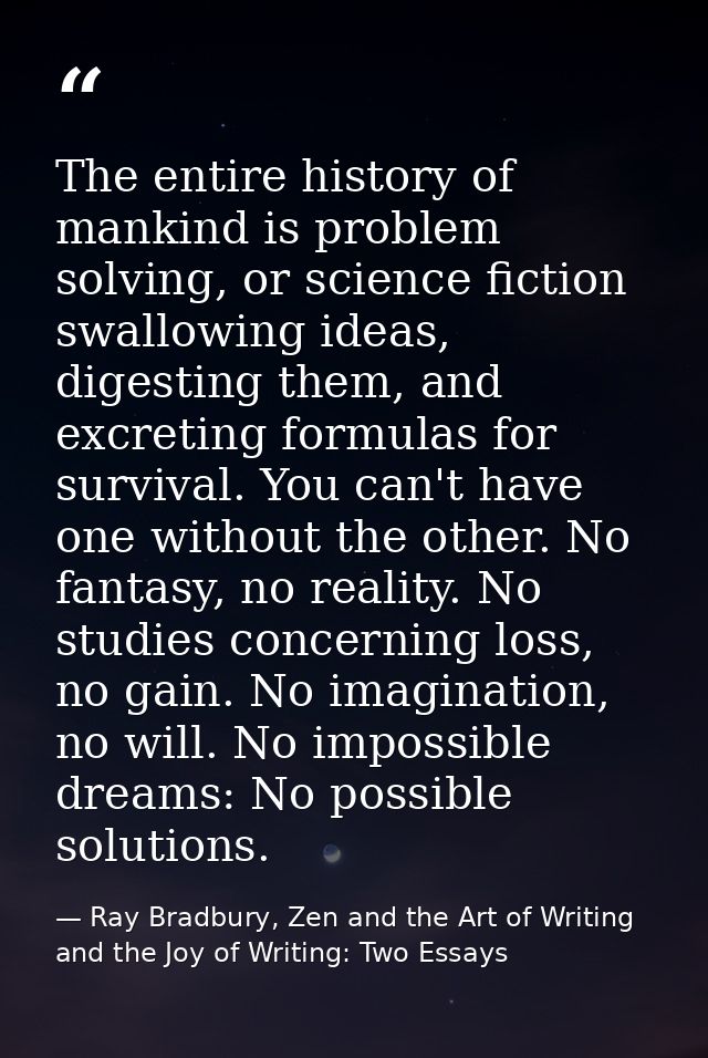 The entire history of mankind is problem solving, or science fiction swallowing ideas, digesting them, and excreting for — Ray Bradbury, Zen and the Art of Writing and the Joy of Writing: Two Essays