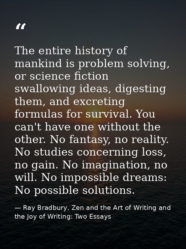 The entire history of mankind is problem solving, or science fiction swallowing ideas, digesting them, and excreting for — Ray Bradbury, Zen and the Art of Writing and the Joy of Writing: Two Essays