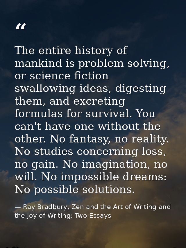 The entire history of mankind is problem solving, or science fiction swallowing ideas, digesting them, and excreting for — Ray Bradbury, Zen and the Art of Writing and the Joy of Writing: Two Essays
