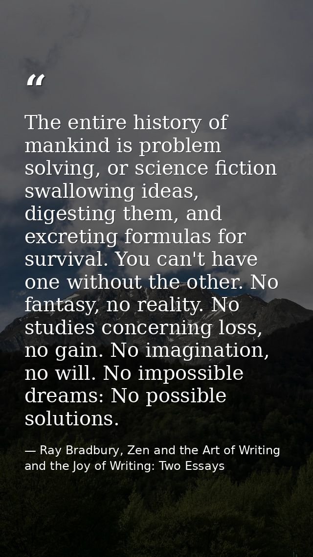 The entire history of mankind is problem solving, or science fiction swallowing ideas, digesting them, and excreting for — Ray Bradbury, Zen and the Art of Writing and the Joy of Writing: Two Essays