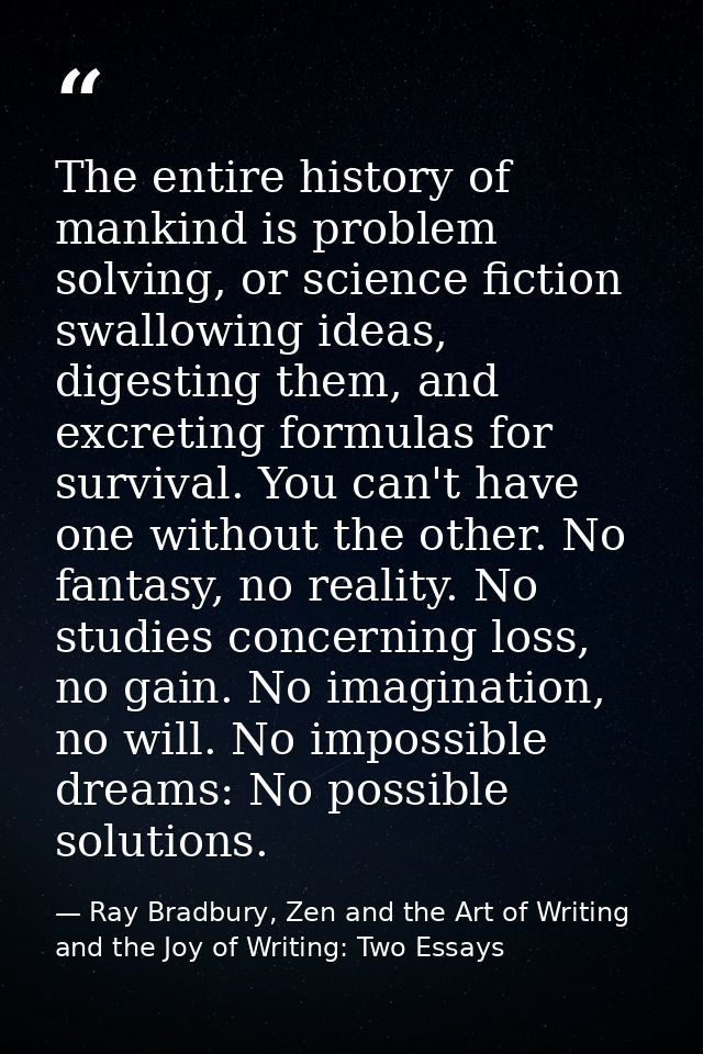 The entire history of mankind is problem solving, or science fiction swallowing ideas, digesting them, and excreting for — Ray Bradbury, Zen and the Art of Writing and the Joy of Writing: Two Essays