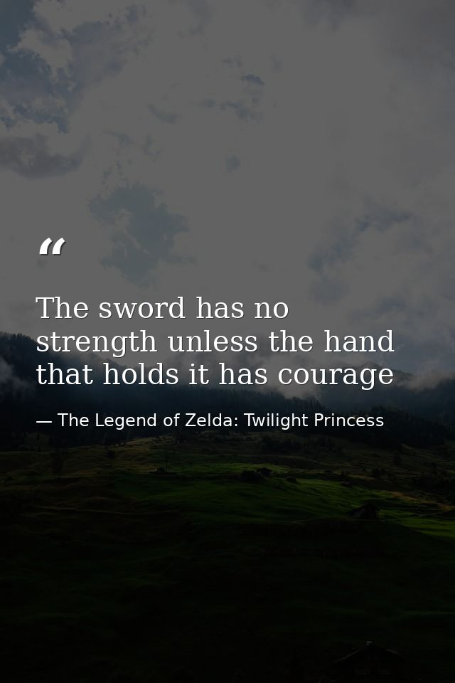 The sword has no strength unless the hand that holds it has courage — The Legend of Zelda: Twilight Princess