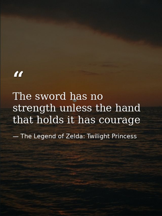 The sword has no strength unless the hand that holds it has courage — The Legend of Zelda: Twilight Princess