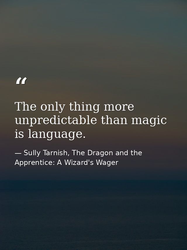 The only thing more unpredictable than magic is language. — Sully Tarnish, The Dragon and the Apprentice: A Wizard's Wager