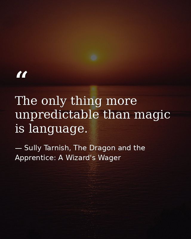 The only thing more unpredictable than magic is language. — Sully Tarnish, The Dragon and the Apprentice: A Wizard's Wager