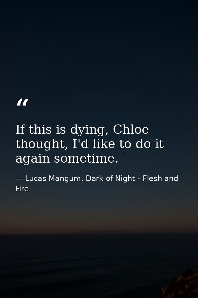 If this is dying, Chloe thought, I'd like to do it again sometime. — Lucas Mangum, Dark of Night - Flesh and Fire