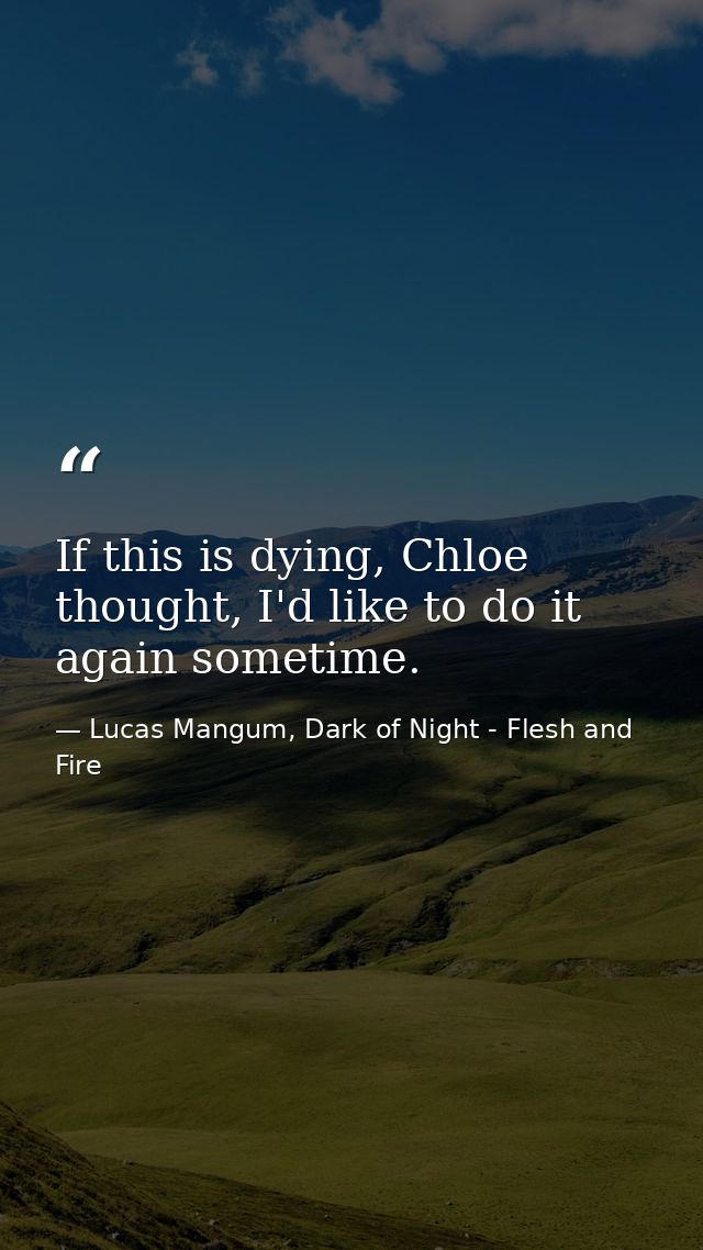 If this is dying, Chloe thought, I'd like to do it again sometime. — Lucas Mangum, Dark of Night - Flesh and Fire