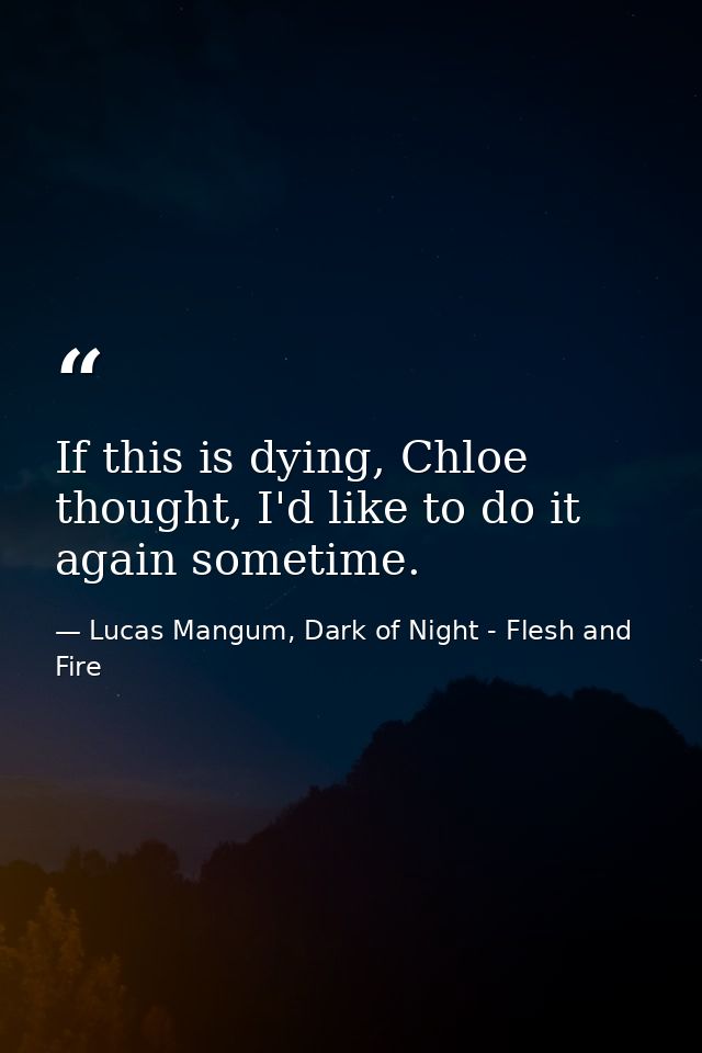 If this is dying, Chloe thought, I'd like to do it again sometime. — Lucas Mangum, Dark of Night - Flesh and Fire
