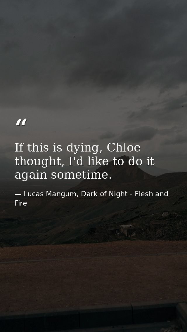 If this is dying, Chloe thought, I'd like to do it again sometime. — Lucas Mangum, Dark of Night - Flesh and Fire