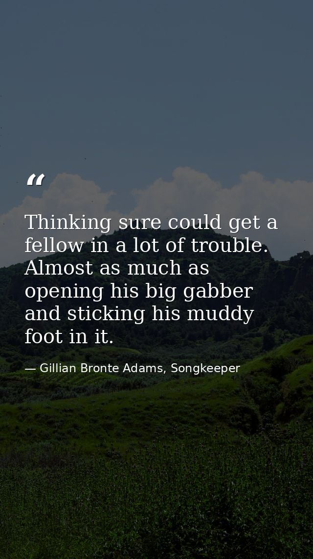 Thinking sure could get a fellow in a lot of trouble. Almost as much as opening his big gabber and sticking his muddy fo — Gillian Bronte Adams, Songkeeper