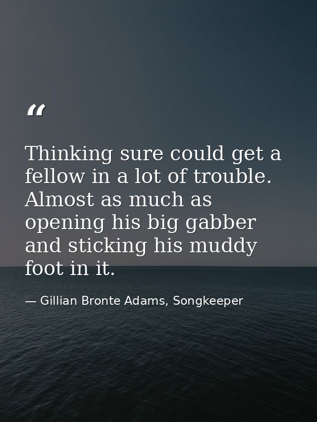Thinking sure could get a fellow in a lot of trouble. Almost as much as opening his big gabber and sticking his muddy fo — Gillian Bronte Adams, Songkeeper