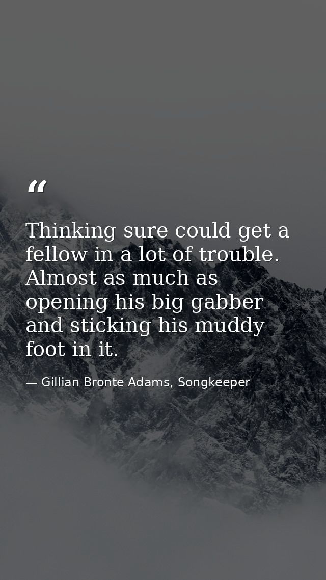 Thinking sure could get a fellow in a lot of trouble. Almost as much as opening his big gabber and sticking his muddy fo — Gillian Bronte Adams, Songkeeper