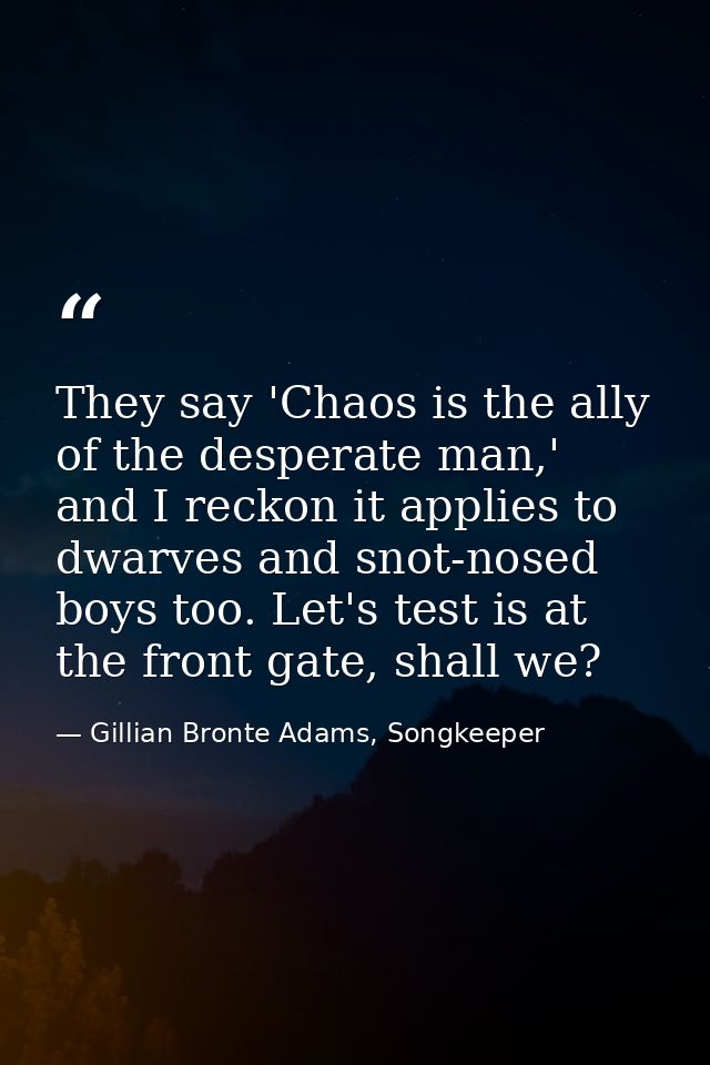 They say 'Chaos is the ally of the desperate man,' and I reckon it applies to dwarves and snot-nosed boys too. Let's tes — Gillian Bronte Adams, Songkeeper