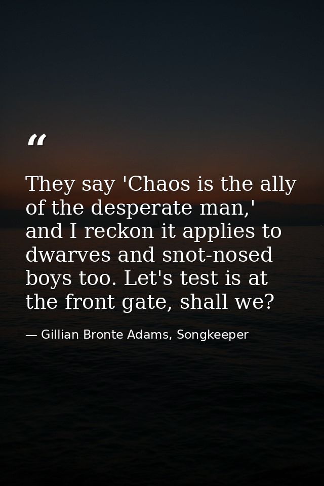 They say 'Chaos is the ally of the desperate man,' and I reckon it applies to dwarves and snot-nosed boys too. Let's tes — Gillian Bronte Adams, Songkeeper