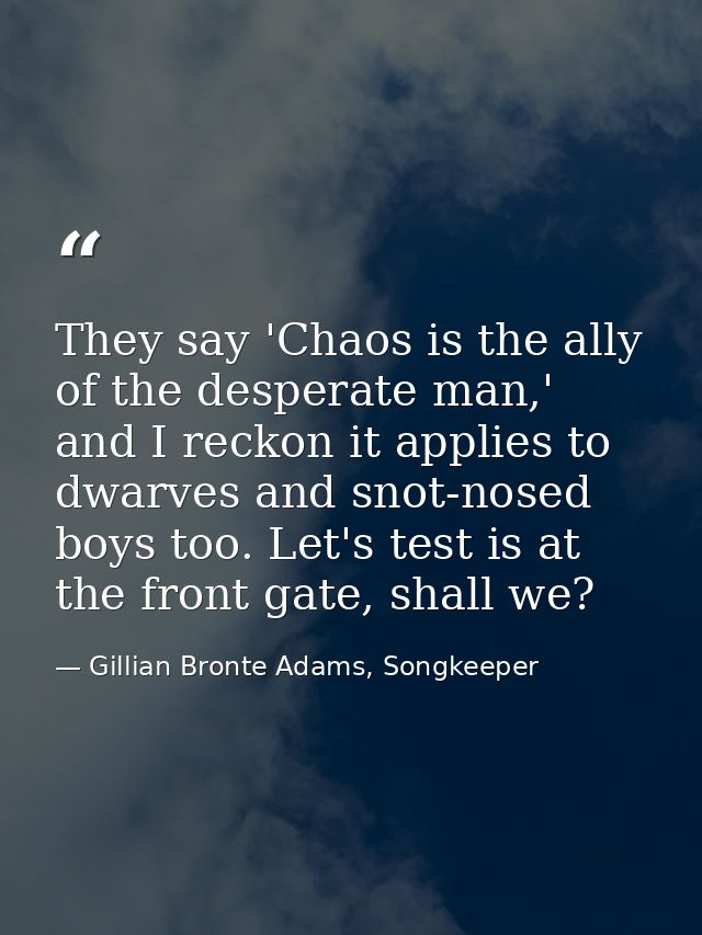 They say 'Chaos is the ally of the desperate man,' and I reckon it applies to dwarves and snot-nosed boys too. Let's tes — Gillian Bronte Adams, Songkeeper