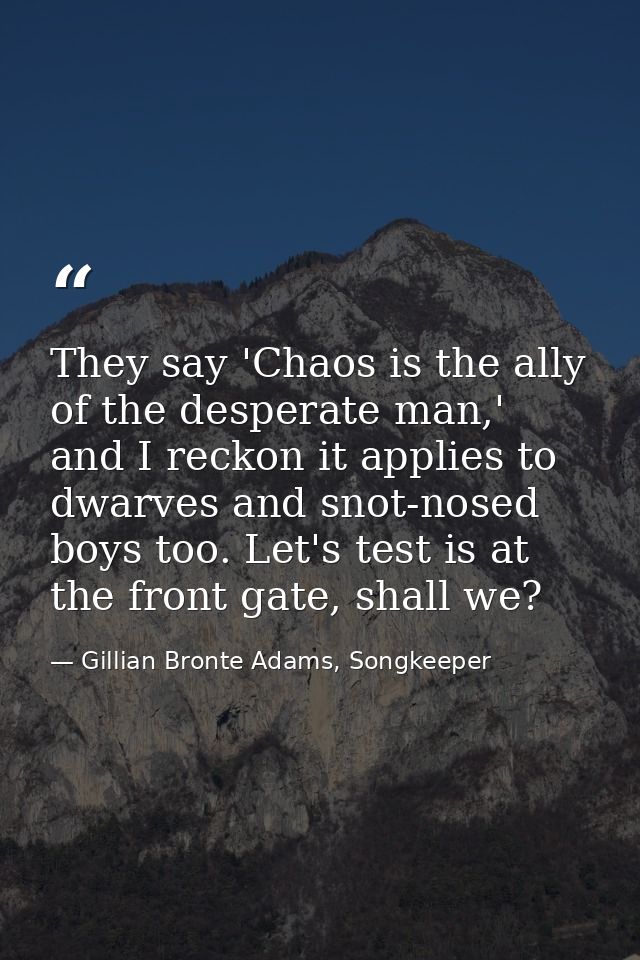 They say 'Chaos is the ally of the desperate man,' and I reckon it applies to dwarves and snot-nosed boys too. Let's tes — Gillian Bronte Adams, Songkeeper